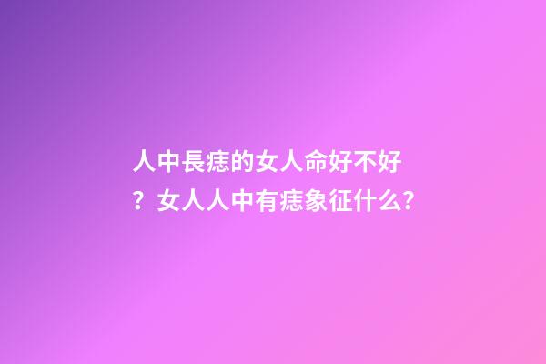 人中長痣的女人命好不好？女人人中有痣象征什么？